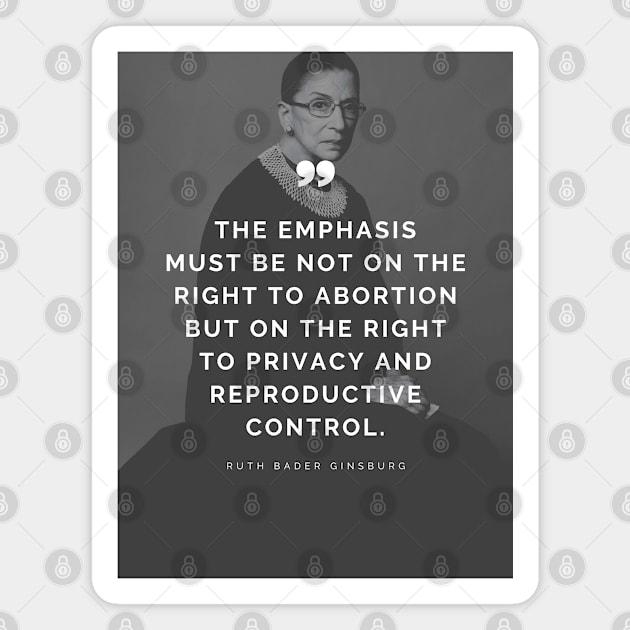 Pro Choice Ruth Bader Ginsburg Quote - The emphasis must be not on the right to abortion but on the right to privacy and reproductive control Magnet by Everyday Inspiration